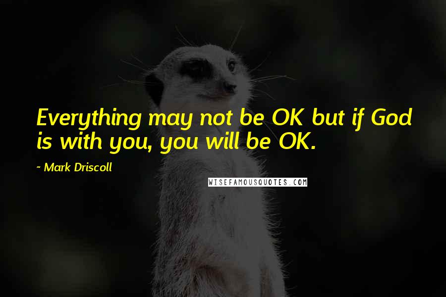 Mark Driscoll quotes: Everything may not be OK but if God is with you, you will be OK.