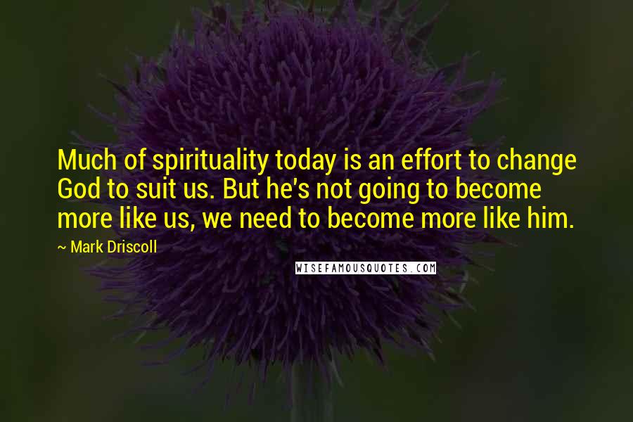 Mark Driscoll quotes: Much of spirituality today is an effort to change God to suit us. But he's not going to become more like us, we need to become more like him.