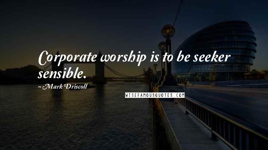 Mark Driscoll quotes: Corporate worship is to be seeker sensible.