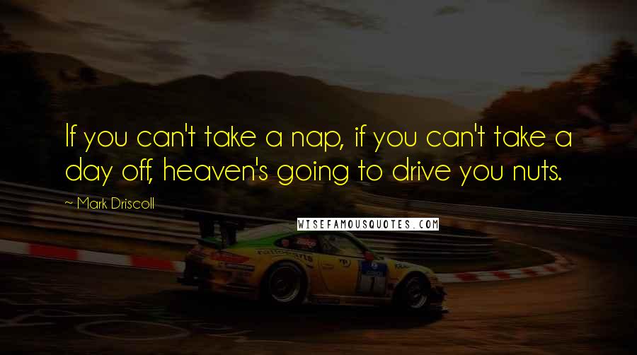 Mark Driscoll quotes: If you can't take a nap, if you can't take a day off, heaven's going to drive you nuts.