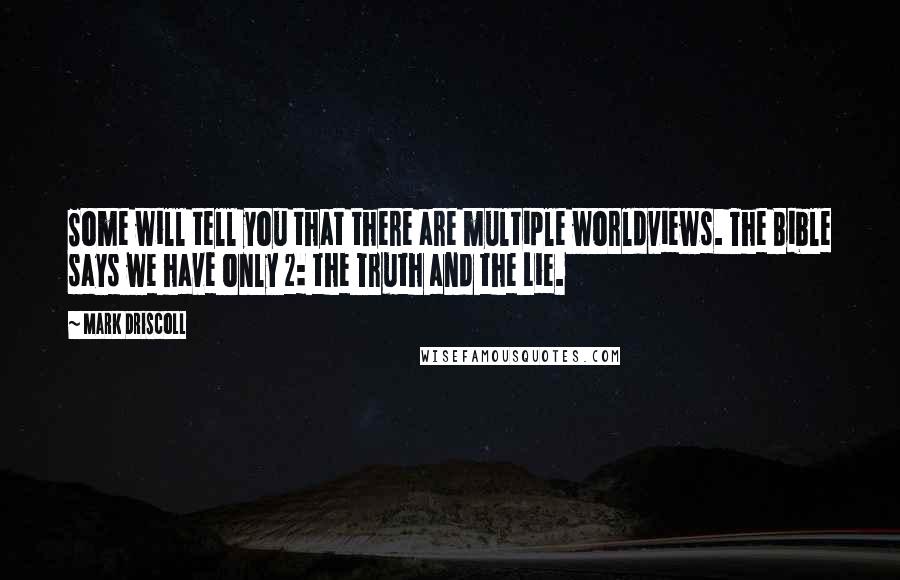 Mark Driscoll quotes: Some will tell you that there are multiple worldviews. The Bible says we have only 2: the Truth and the Lie.