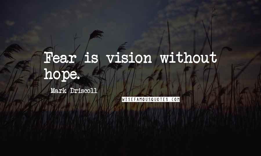 Mark Driscoll quotes: Fear is vision without hope.