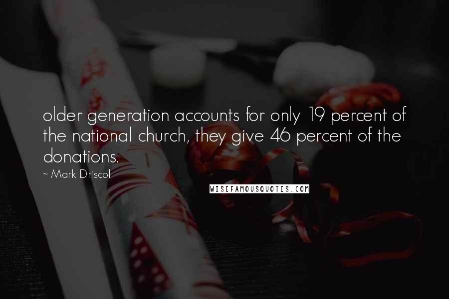 Mark Driscoll quotes: older generation accounts for only 19 percent of the national church, they give 46 percent of the donations.