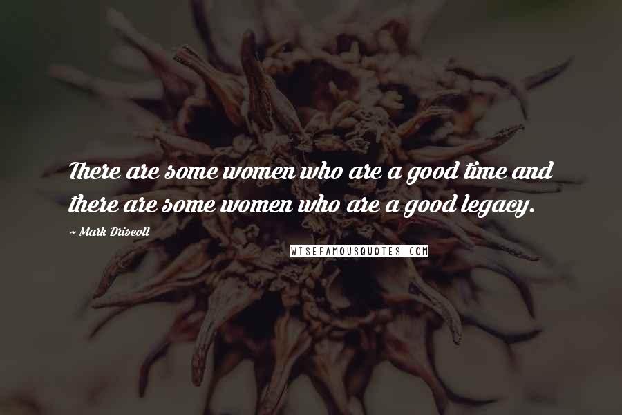 Mark Driscoll quotes: There are some women who are a good time and there are some women who are a good legacy.