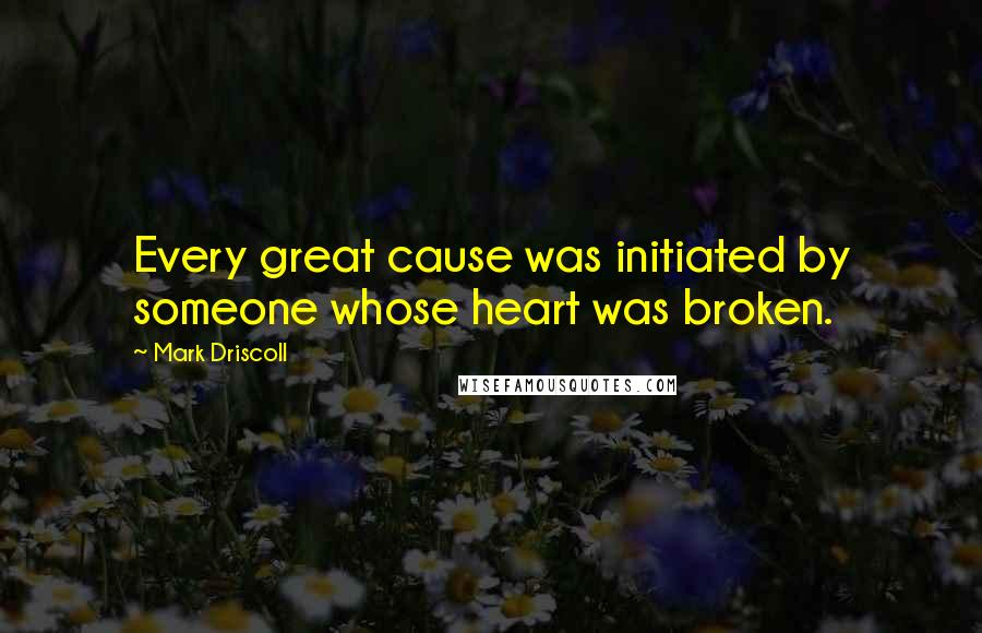 Mark Driscoll quotes: Every great cause was initiated by someone whose heart was broken.