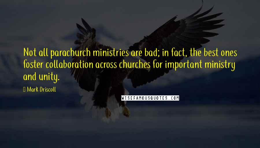 Mark Driscoll quotes: Not all parachurch ministries are bad; in fact, the best ones foster collaboration across churches for important ministry and unity.