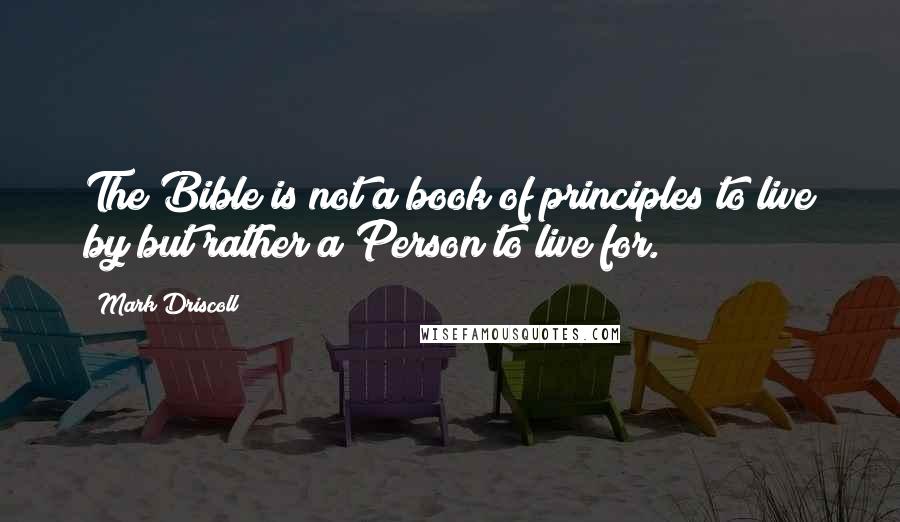 Mark Driscoll quotes: The Bible is not a book of principles to live by but rather a Person to live for.