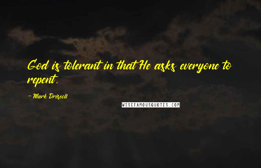 Mark Driscoll quotes: God is tolerant in that He asks everyone to repent.