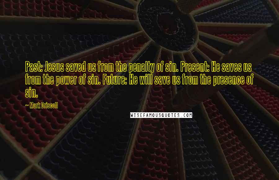 Mark Driscoll quotes: Past: Jesus saved us from the penalty of sin. Present: He saves us from the power of sin. Future: He will save us from the presence of sin.