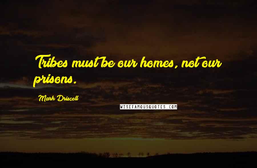 Mark Driscoll quotes: Tribes must be our homes, not our prisons.