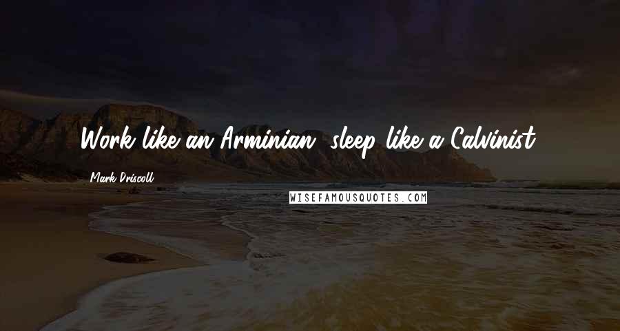 Mark Driscoll quotes: Work like an Arminian, sleep like a Calvinist.