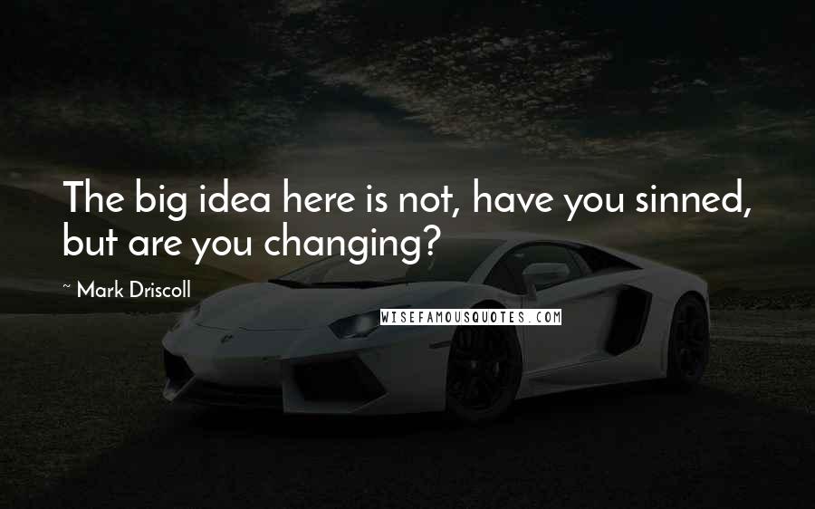 Mark Driscoll quotes: The big idea here is not, have you sinned, but are you changing?