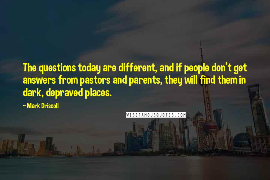 Mark Driscoll quotes: The questions today are different, and if people don't get answers from pastors and parents, they will find them in dark, depraved places.