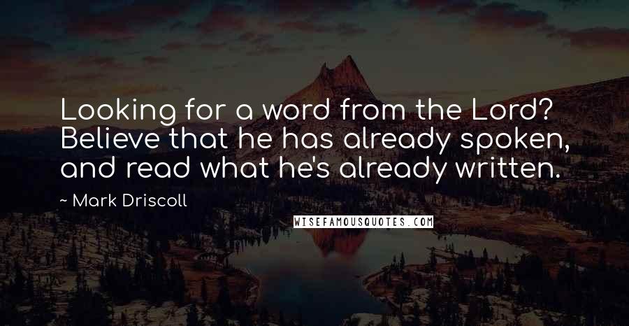 Mark Driscoll quotes: Looking for a word from the Lord? Believe that he has already spoken, and read what he's already written.