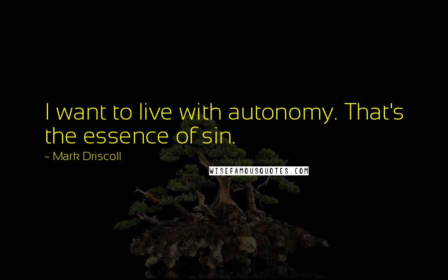 Mark Driscoll quotes: I want to live with autonomy. That's the essence of sin.