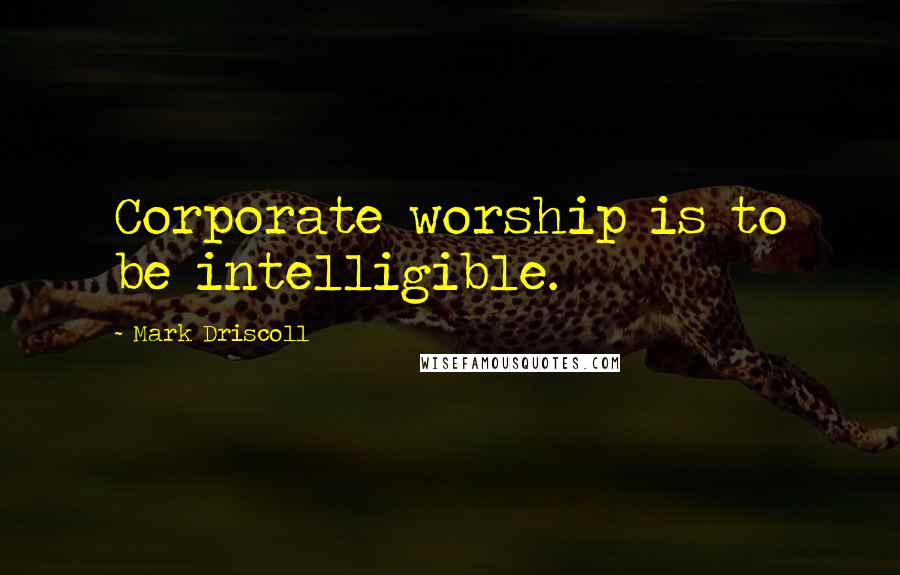 Mark Driscoll quotes: Corporate worship is to be intelligible.