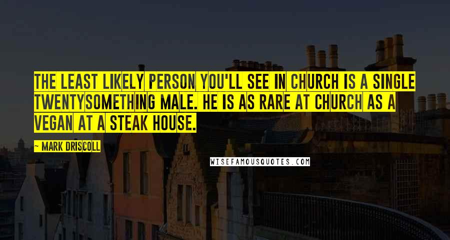 Mark Driscoll quotes: The least likely person you'll see in church is a single twentysomething male. He is as rare at church as a vegan at a steak house.