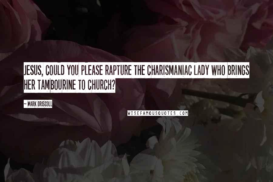 Mark Driscoll quotes: Jesus, could you please rapture the charismaniac lady who brings her tambourine to church?