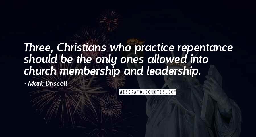 Mark Driscoll quotes: Three, Christians who practice repentance should be the only ones allowed into church membership and leadership.