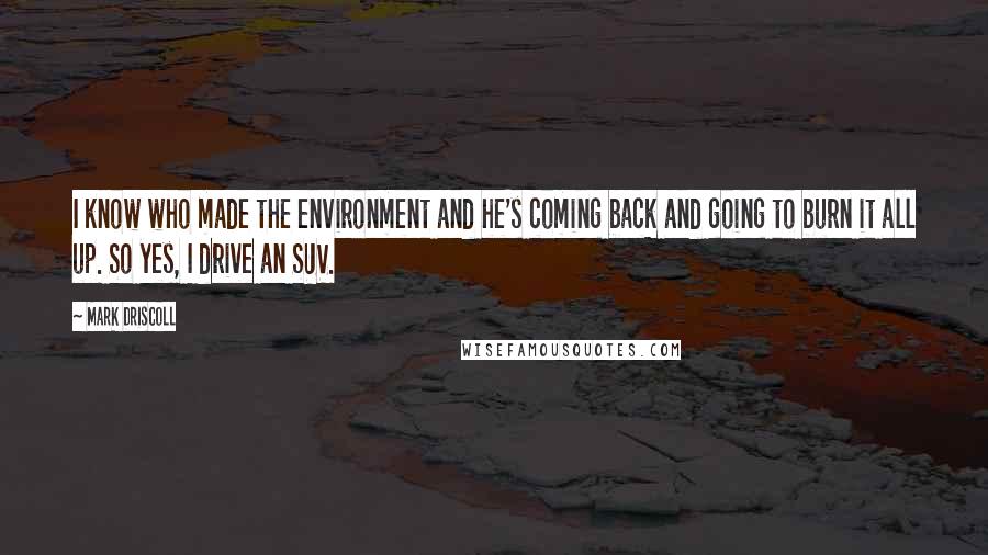 Mark Driscoll quotes: I know who made the environment and he's coming back and going to burn it all up. So yes, I drive an SUV.