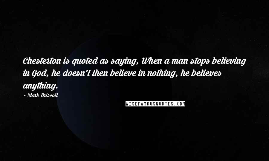 Mark Driscoll quotes: Chesterton is quoted as saying, When a man stops believing in God, he doesn't then believe in nothing, he believes anything.