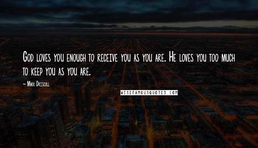 Mark Driscoll quotes: God loves you enough to receive you as you are. He loves you too much to keep you as you are.