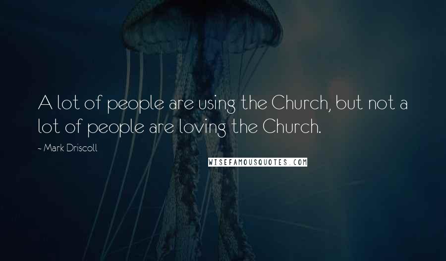 Mark Driscoll quotes: A lot of people are using the Church, but not a lot of people are loving the Church.