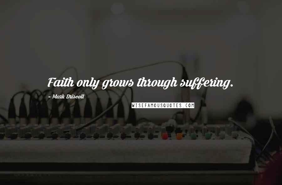 Mark Driscoll quotes: Faith only grows through suffering.