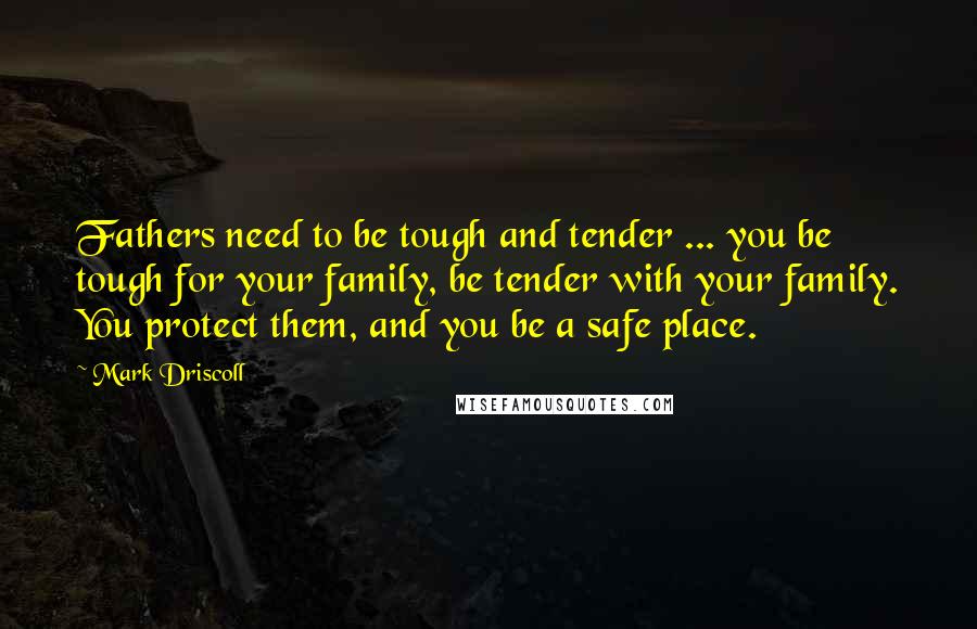 Mark Driscoll quotes: Fathers need to be tough and tender ... you be tough for your family, be tender with your family. You protect them, and you be a safe place.