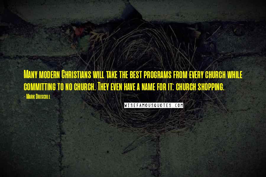 Mark Driscoll quotes: Many modern Christians will take the best programs from every church while committing to no church. They even have a name for it: church shopping.