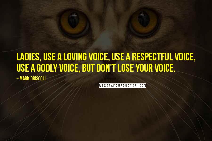 Mark Driscoll quotes: Ladies, use a loving voice, use a respectful voice, use a godly voice, but don't lose your voice.