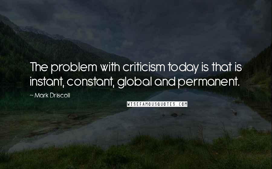 Mark Driscoll quotes: The problem with criticism today is that is instant, constant, global and permanent.