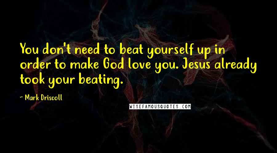 Mark Driscoll quotes: You don't need to beat yourself up in order to make God love you. Jesus already took your beating.