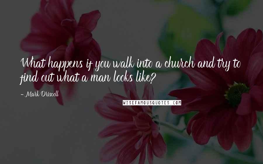 Mark Driscoll quotes: What happens if you walk into a church and try to find out what a man looks like?