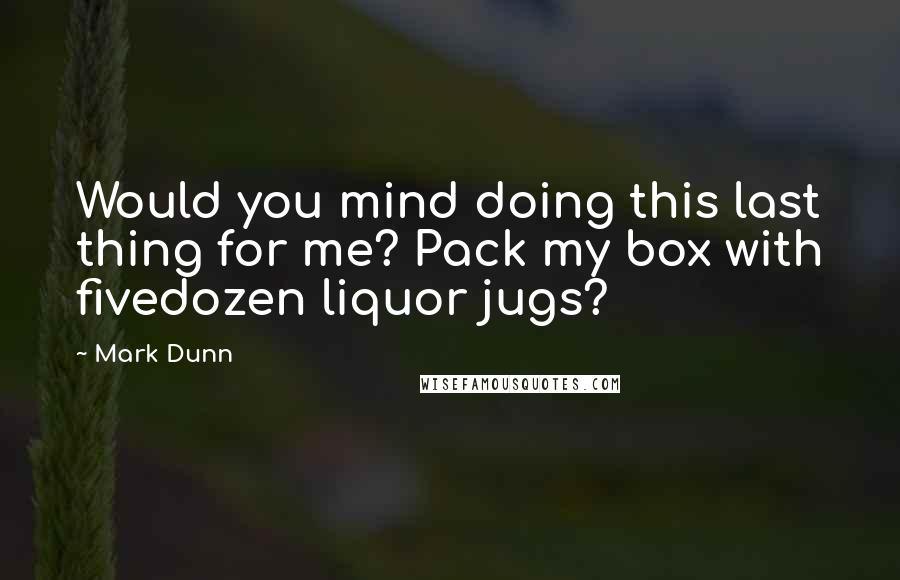 Mark Dunn quotes: Would you mind doing this last thing for me? Pack my box with fivedozen liquor jugs?