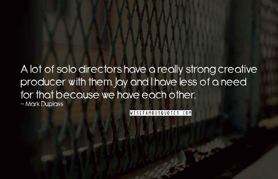 Mark Duplass quotes: A lot of solo directors have a really strong creative producer with them. Jay and I have less of a need for that because we have each other.