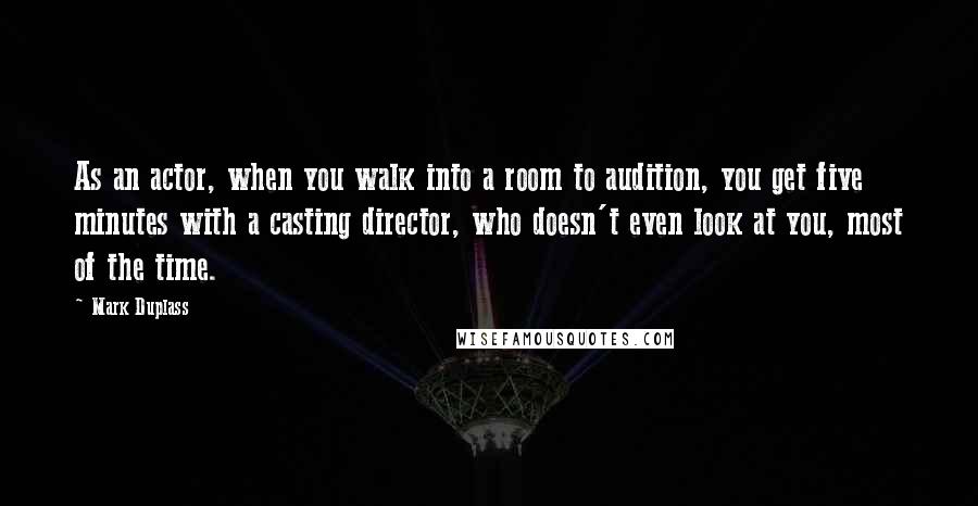 Mark Duplass quotes: As an actor, when you walk into a room to audition, you get five minutes with a casting director, who doesn't even look at you, most of the time.