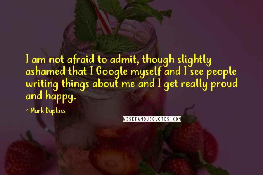 Mark Duplass quotes: I am not afraid to admit, though slightly ashamed that I Google myself and I see people writing things about me and I get really proud and happy.