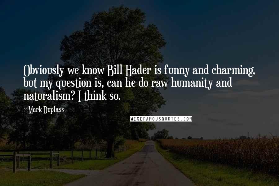 Mark Duplass quotes: Obviously we know Bill Hader is funny and charming, but my question is, can he do raw humanity and naturalism? I think so.