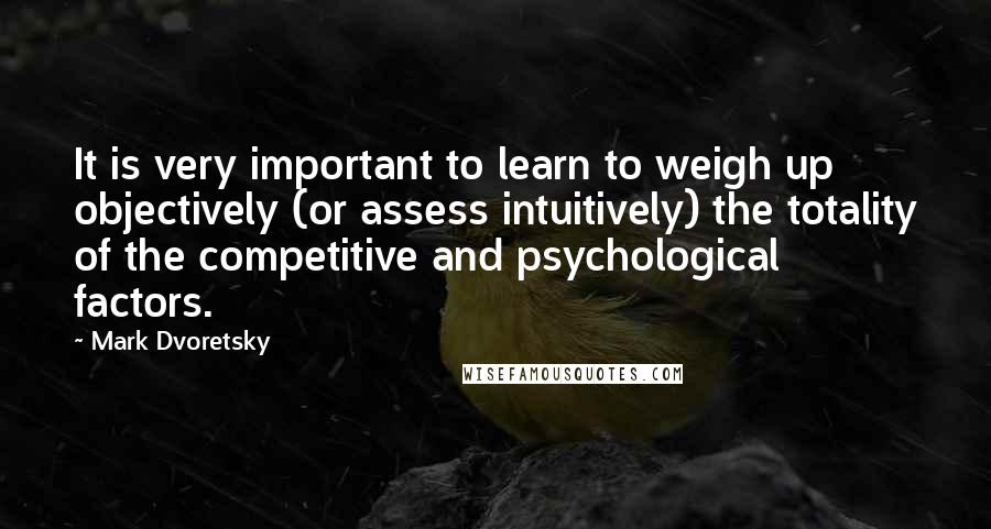Mark Dvoretsky quotes: It is very important to learn to weigh up objectively (or assess intuitively) the totality of the competitive and psychological factors. Mark Dvoretsky quotes: It is very important to learn to weigh up objectively (or assess intuitively) the totality of the competitive and psychological factors.