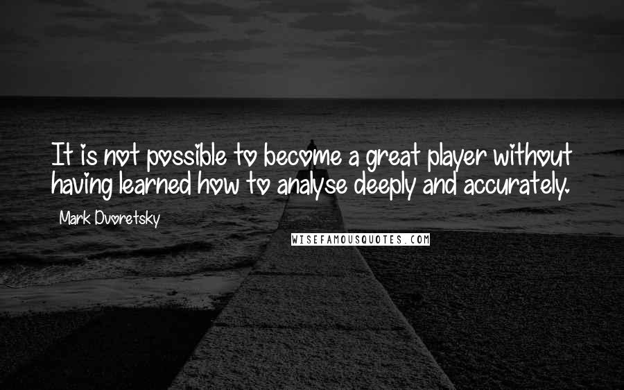 Mark Dvoretsky quotes: It is not possible to become a great player without having learned how to analyse deeply and accurately.