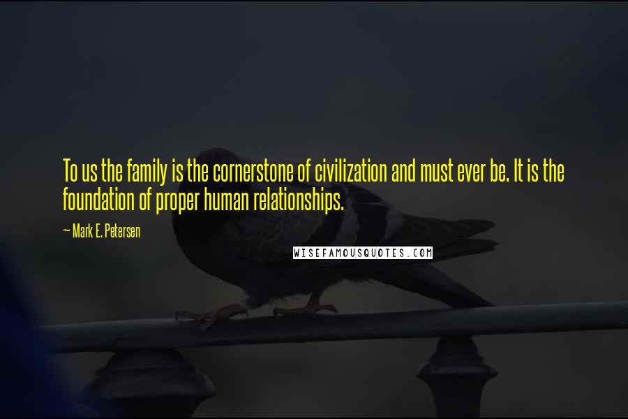 Mark E. Petersen quotes: To us the family is the cornerstone of civilization and must ever be. It is the foundation of proper human relationships.