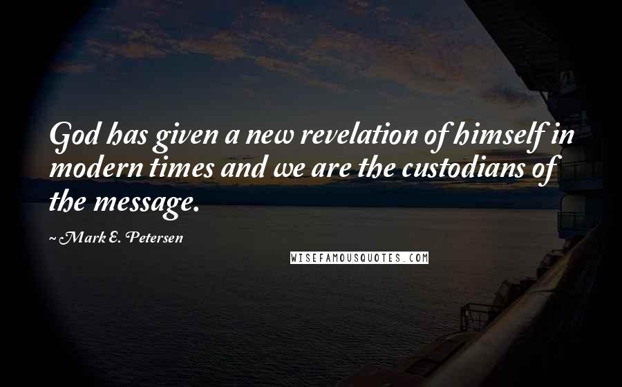 Mark E. Petersen quotes: God has given a new revelation of himself in modern times and we are the custodians of the message.