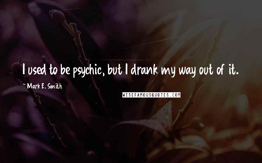 Mark E. Smith quotes: I used to be psychic, but I drank my way out of it.