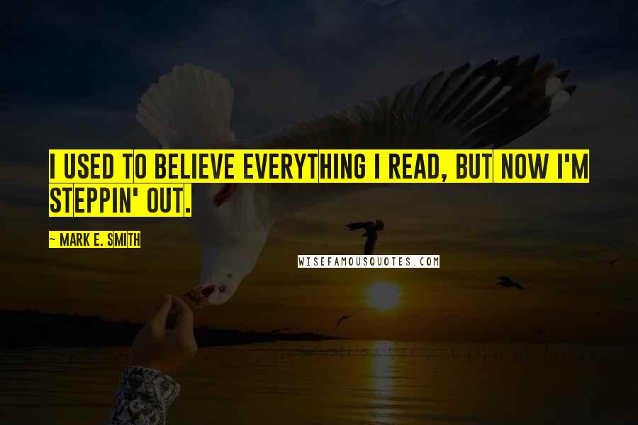 Mark E. Smith quotes: I used to believe everything I read, but now I'm steppin' out.