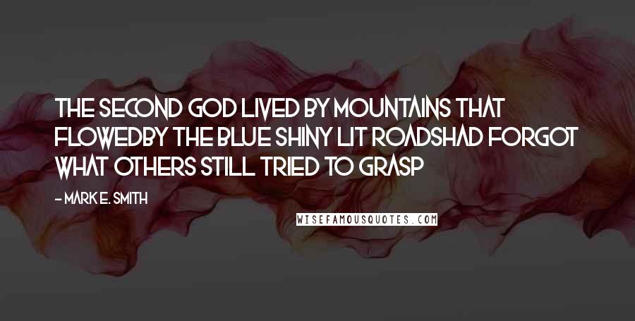 Mark E. Smith quotes: The second god lived by mountains that flowedBy the blue shiny lit roadsHad forgot what others still tried to grasp