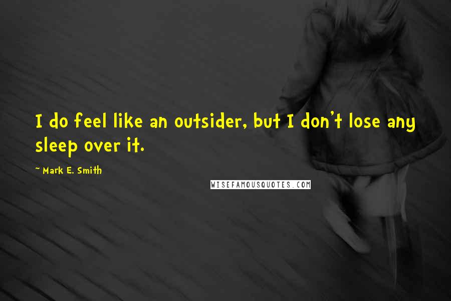 Mark E. Smith quotes: I do feel like an outsider, but I don't lose any sleep over it.