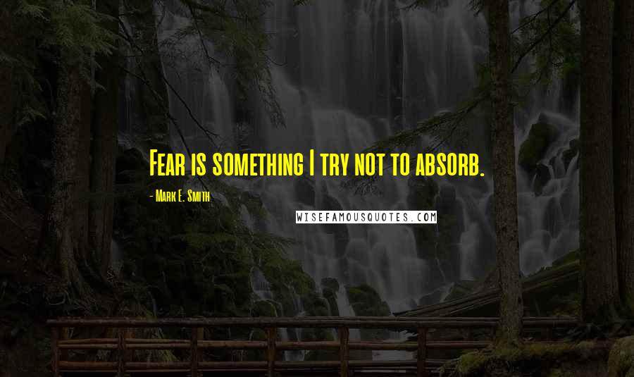 Mark E. Smith quotes: Fear is something I try not to absorb.