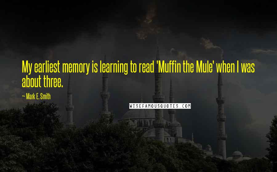 Mark E. Smith quotes: My earliest memory is learning to read 'Muffin the Mule' when I was about three.