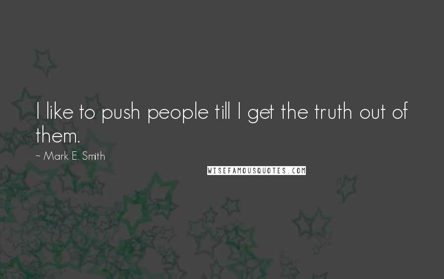 Mark E. Smith quotes: I like to push people till I get the truth out of them.